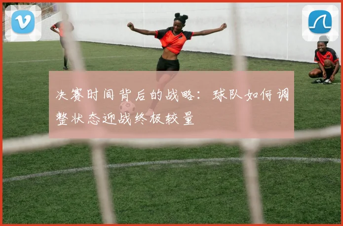 决赛时间背后的战略：球队如何调整状态迎战终极较量